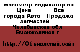 манометр индикатор вч › Цена ­ 1 000 - Все города Авто » Продажа запчастей   . Челябинская обл.,Еманжелинск г.